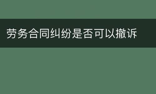 劳务合同纠纷是否可以撤诉