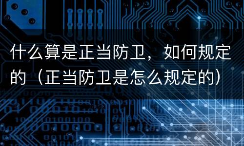 什么算是正当防卫，如何规定的（正当防卫是怎么规定的）
