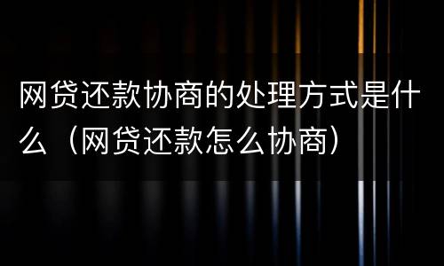 网贷还款协商的处理方式是什么（网贷还款怎么协商）