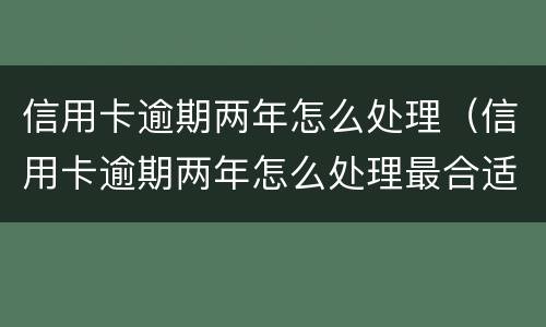信用卡逾期两年怎么处理（信用卡逾期两年怎么处理最合适）
