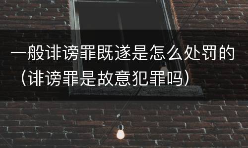 一般诽谤罪既遂是怎么处罚的（诽谤罪是故意犯罪吗）