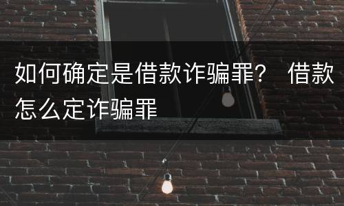 如何确定是借款诈骗罪？ 借款怎么定诈骗罪