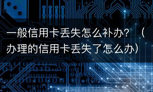 一般信用卡丢失怎么补办？（办理的信用卡丢失了怎么办）