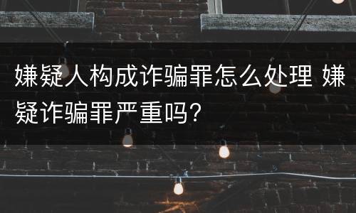 嫌疑人构成诈骗罪怎么处理 嫌疑诈骗罪严重吗?
