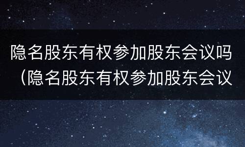 隐名股东有权参加股东会议吗（隐名股东有权参加股东会议吗知乎）