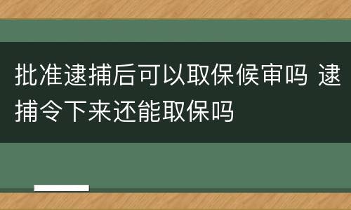 批准逮捕后可以取保候审吗 逮捕令下来还能取保吗
