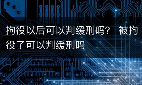 拘役以后可以判缓刑吗？ 被拘役了可以判缓刑吗
