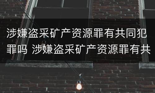 涉嫌盗采矿产资源罪有共同犯罪吗 涉嫌盗采矿产资源罪有共同犯罪吗怎么判