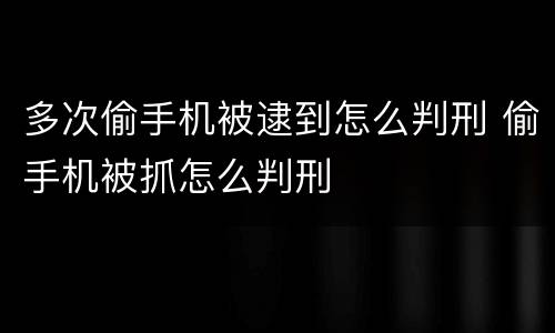 多次偷手机被逮到怎么判刑 偷手机被抓怎么判刑