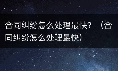合同纠纷怎么处理最快？（合同纠纷怎么处理最快）