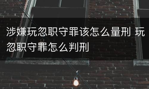 涉嫌玩忽职守罪该怎么量刑 玩忽职守罪怎么判刑