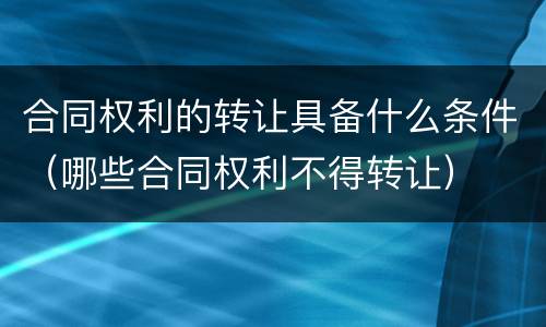合同权利的转让具备什么条件（哪些合同权利不得转让）