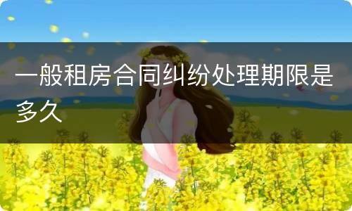 一般租房合同纠纷处理期限是多久