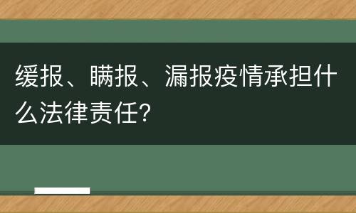 缓报、瞒报、漏报疫情承担什么法律责任？
