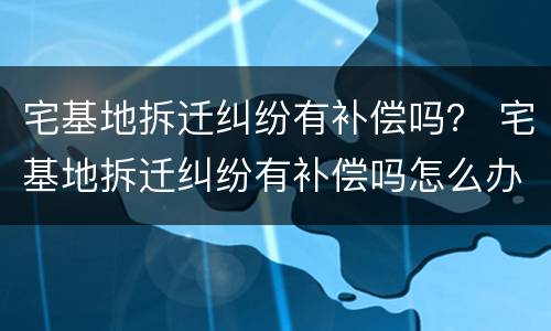 宅基地拆迁纠纷有补偿吗？ 宅基地拆迁纠纷有补偿吗怎么办