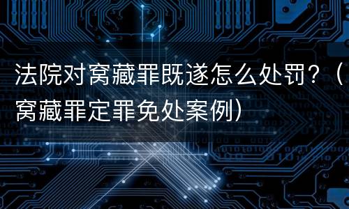 法院对窝藏罪既遂怎么处罚?（窝藏罪定罪免处案例）