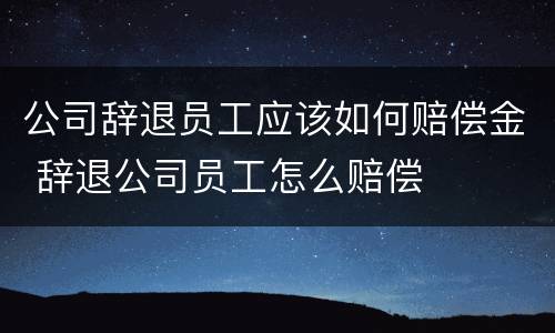 公司辞退员工应该如何赔偿金 辞退公司员工怎么赔偿