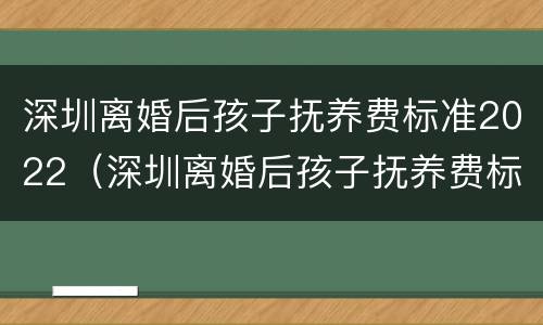 深圳离婚后孩子抚养费标准2022（深圳离婚后孩子抚养费标准2022怎么算）