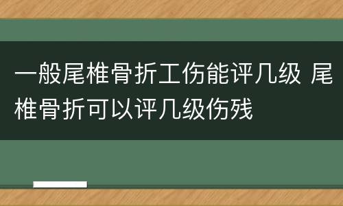 一般尾椎骨折工伤能评几级 尾椎骨折可以评几级伤残