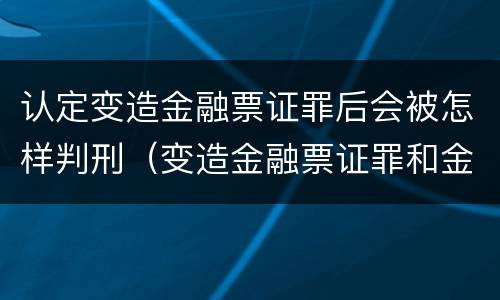 认定变造金融票证罪后会被怎样判刑（变造金融票证罪和金融凭证诈骗罪）