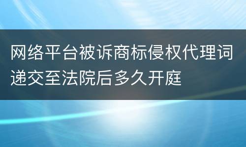 网络平台被诉商标侵权代理词递交至法院后多久开庭