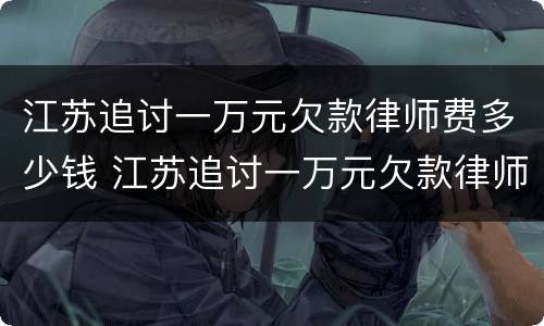 江苏追讨一万元欠款律师费多少钱 江苏追讨一万元欠款律师费多少钱啊