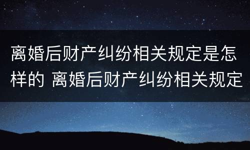 离婚后财产纠纷相关规定是怎样的 离婚后财产纠纷相关规定是怎样的呢