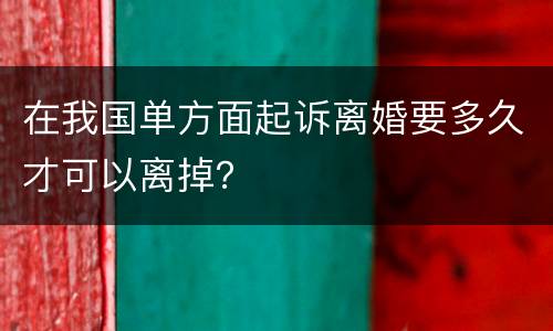 在我国单方面起诉离婚要多久才可以离掉？