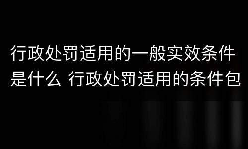 行政处罚适用的一般实效条件是什么 行政处罚适用的条件包括