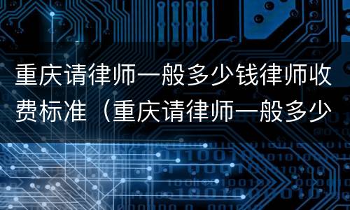 重庆请律师一般多少钱律师收费标准（重庆请律师一般多少钱律师收费标准呢）