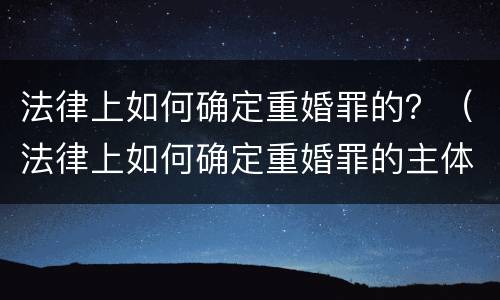 法律上如何确定重婚罪的？（法律上如何确定重婚罪的主体）