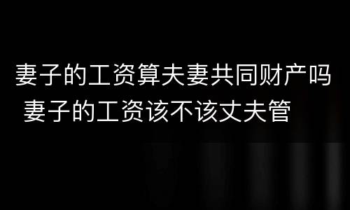 妻子的工资算夫妻共同财产吗 妻子的工资该不该丈夫管
