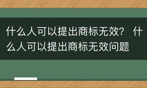 什么人可以提出商标无效？ 什么人可以提出商标无效问题
