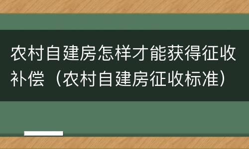 农村自建房怎样才能获得征收补偿（农村自建房征收标准）