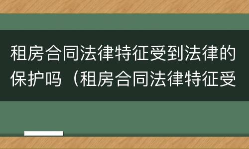 租房合同法律特征受到法律的保护吗（租房合同法律特征受到法律的保护吗为什么）