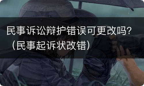 民事诉讼辩护错误可更改吗？（民事起诉状改错）
