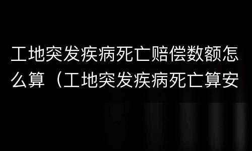 工地突发疾病死亡赔偿数额怎么算（工地突发疾病死亡算安全事故吗）