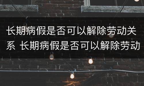长期病假是否可以解除劳动关系 长期病假是否可以解除劳动关系赔偿