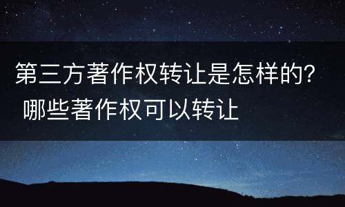 第三方著作权转让是怎样的？ 哪些著作权可以转让