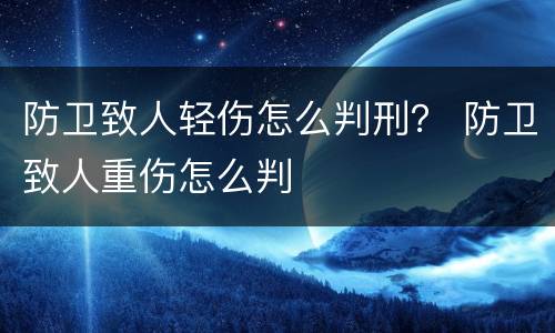 防卫致人轻伤怎么判刑？ 防卫致人重伤怎么判