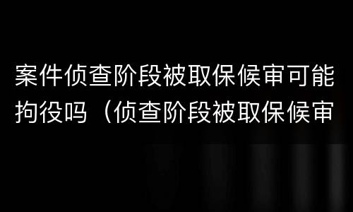 案件侦查阶段被取保候审可能拘役吗（侦查阶段被取保候审出来）
