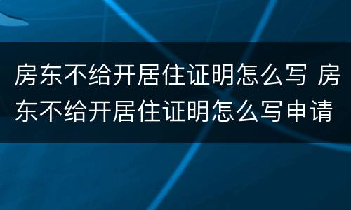 房东不给开居住证明怎么写 房东不给开居住证明怎么写申请