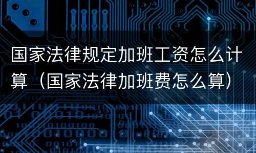 国家法律规定加班工资怎么计算（国家法律加班费怎么算）
