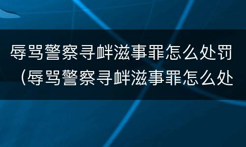 辱骂警察寻衅滋事罪怎么处罚（辱骂警察寻衅滋事罪怎么处罚的）