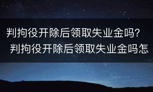 判拘役开除后领取失业金吗？ 判拘役开除后领取失业金吗怎么领