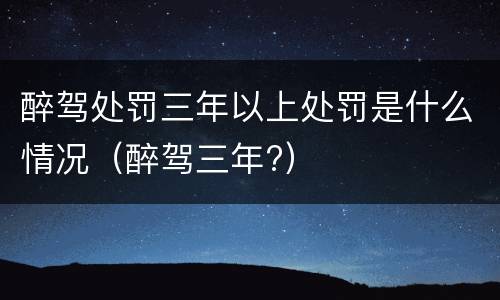 醉驾处罚三年以上处罚是什么情况（醉驾三年?）
