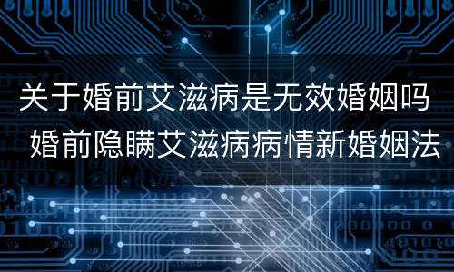 关于婚前艾滋病是无效婚姻吗 婚前隐瞒艾滋病病情新婚姻法