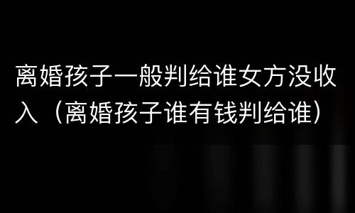离婚孩子一般判给谁女方没收入（离婚孩子谁有钱判给谁）