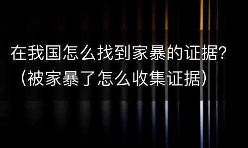 在我国怎么找到家暴的证据？（被家暴了怎么收集证据）