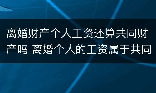 离婚财产个人工资还算共同财产吗 离婚个人的工资属于共同财产吗